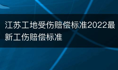 江苏工地受伤赔偿标准2022最新工伤赔偿标准