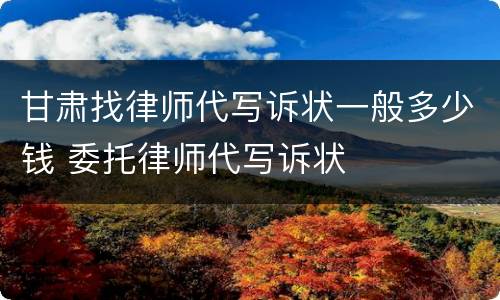 甘肃找律师代写诉状一般多少钱 委托律师代写诉状