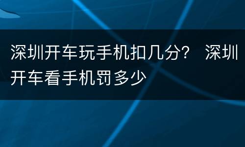 深圳开车玩手机扣几分？ 深圳开车看手机罚多少