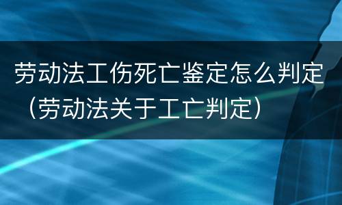 劳动法工伤死亡鉴定怎么判定（劳动法关于工亡判定）