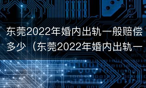 东莞2022年婚内出轨一般赔偿多少（东莞2022年婚内出轨一般赔偿多少呢）