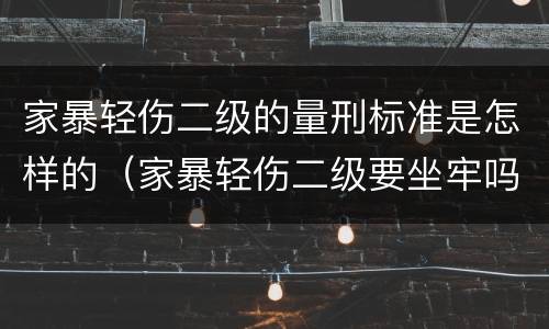 家暴轻伤二级的量刑标准是怎样的（家暴轻伤二级要坐牢吗）