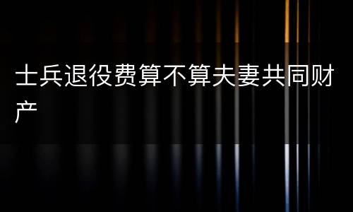 士兵退役费算不算夫妻共同财产