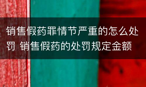 销售假药罪情节严重的怎么处罚 销售假药的处罚规定金额