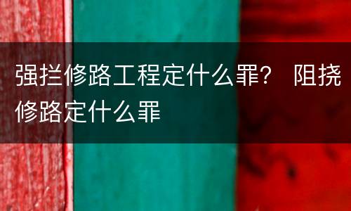 强拦修路工程定什么罪？ 阻挠修路定什么罪