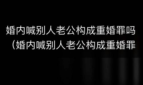 婚内喊别人老公构成重婚罪吗（婚内喊别人老公构成重婚罪吗怎么判）