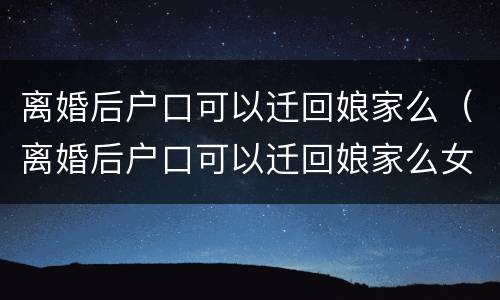 离婚后户口可以迁回娘家么（离婚后户口可以迁回娘家么女儿）