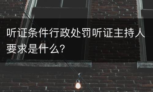 听证条件行政处罚听证主持人要求是什么？
