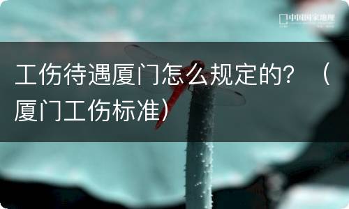 工伤待遇厦门怎么规定的？（厦门工伤标准）