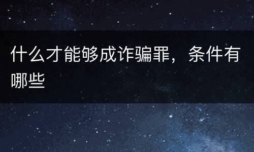 什么才能够成诈骗罪，条件有哪些