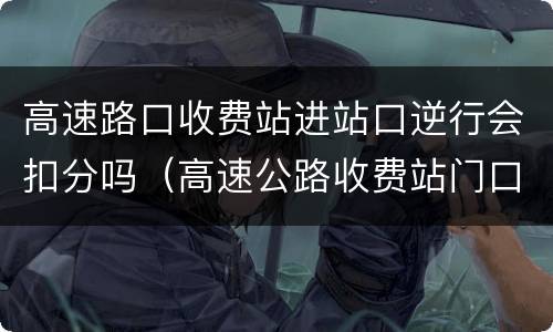 高速路口收费站进站口逆行会扣分吗（高速公路收费站门口逆行扣几分?）