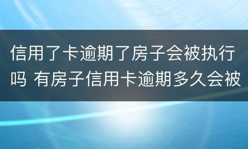 信用了卡逾期了房子会被执行吗 有房子信用卡逾期多久会被起诉