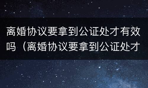 离婚协议要拿到公证处才有效吗（离婚协议要拿到公证处才有效吗怎么办）