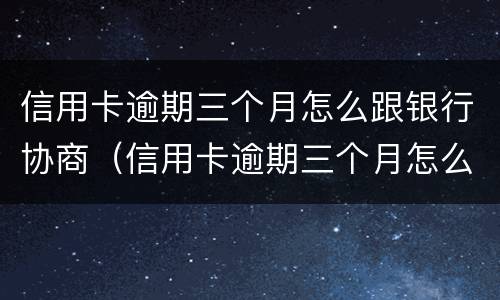 信用卡逾期三个月怎么跟银行协商（信用卡逾期三个月怎么跟银行协商分期）