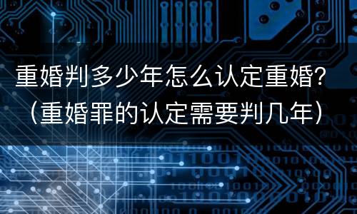 重婚判多少年怎么认定重婚？（重婚罪的认定需要判几年）