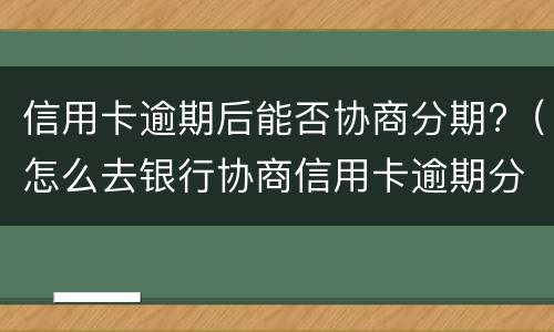信用卡逾期后能否协商分期?（怎么去银行协商信用卡逾期分期）
