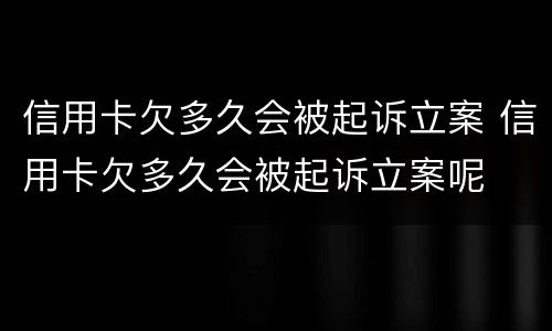 信用卡欠多久会被起诉立案 信用卡欠多久会被起诉立案呢