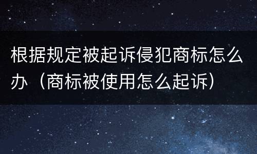 根据规定被起诉侵犯商标怎么办（商标被使用怎么起诉）