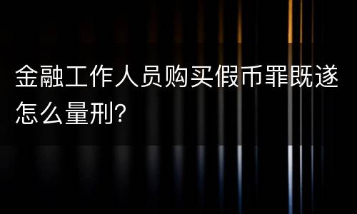 金融工作人员购买假币罪既遂怎么量刑？