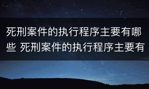 死刑案件的执行程序主要有哪些 死刑案件的执行程序主要有哪些内容