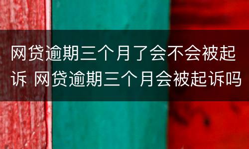 网贷逾期三个月了会不会被起诉 网贷逾期三个月会被起诉吗