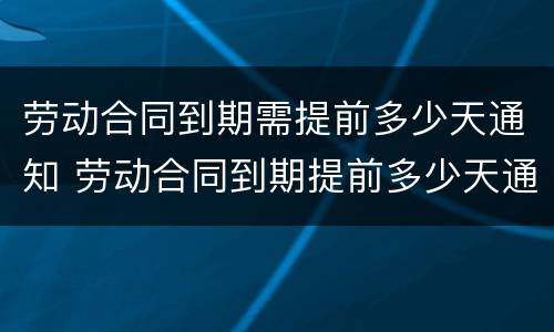劳动合同到期需提前多少天通知 劳动合同到期提前多少天通知续签