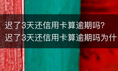 迟了3天还信用卡算逾期吗？ 迟了3天还信用卡算逾期吗为什么