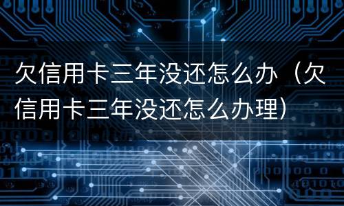 欠信用卡三年没还怎么办（欠信用卡三年没还怎么办理）