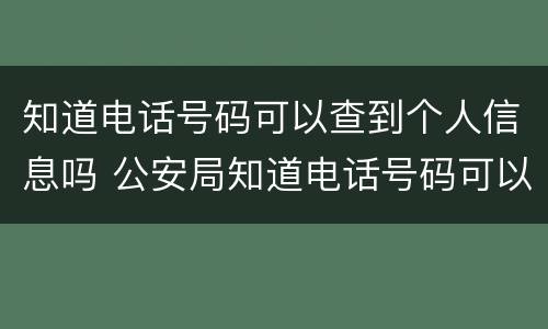 知道电话号码可以查到个人信息吗 公安局知道电话号码可以查到个人信息吗