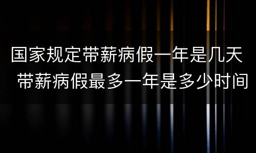 国家规定带薪病假一年是几天 带薪病假最多一年是多少时间