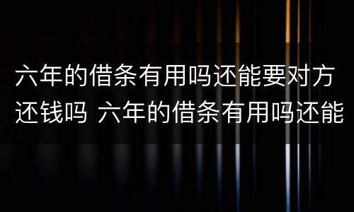 六年的借条有用吗还能要对方还钱吗 六年的借条有用吗还能要对方还钱吗法律