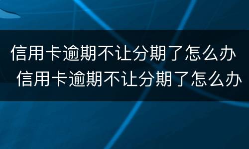 信用卡逾期不让分期了怎么办 信用卡逾期不让分期了怎么办呢