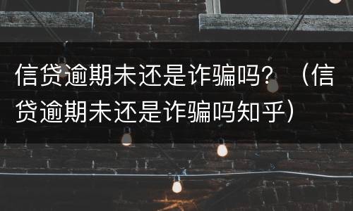 信贷逾期未还是诈骗吗？（信贷逾期未还是诈骗吗知乎）