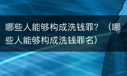 哪些人能够构成洗钱罪？（哪些人能够构成洗钱罪名）