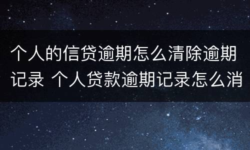 个人的信贷逾期怎么清除逾期记录 个人贷款逾期记录怎么消除