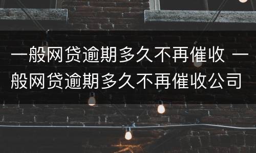 一般网贷逾期多久不再催收 一般网贷逾期多久不再催收公司