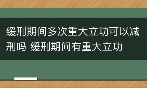 缓刑期间多次重大立功可以减刑吗 缓刑期间有重大立功