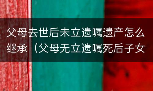 父母去世后未立遗嘱遗产怎么继承（父母无立遗嘱死后子女都有继承权吗?）