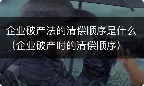 企业破产法的清偿顺序是什么（企业破产时的清偿顺序）