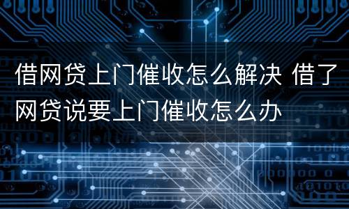 借网贷上门催收怎么解决 借了网贷说要上门催收怎么办