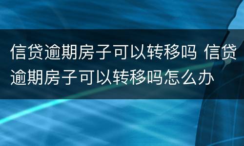信贷逾期房子可以转移吗 信贷逾期房子可以转移吗怎么办