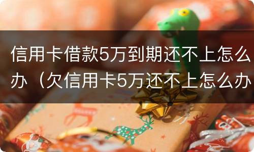 信用卡借款5万到期还不上怎么办（欠信用卡5万还不上怎么办）