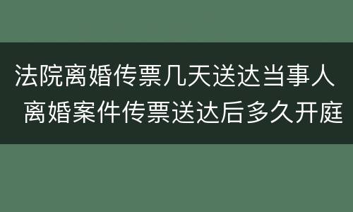 法院离婚传票几天送达当事人 离婚案件传票送达后多久开庭