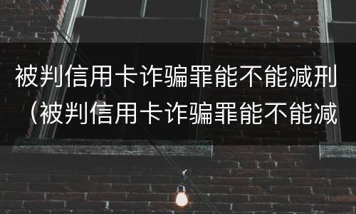 被判信用卡诈骗罪能不能减刑（被判信用卡诈骗罪能不能减刑呢）