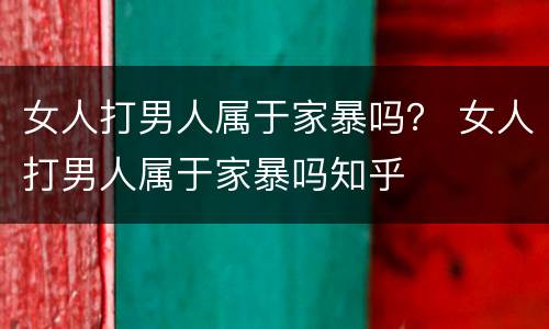 女人打男人属于家暴吗？ 女人打男人属于家暴吗知乎