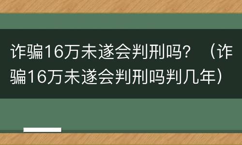 诈骗16万未遂会判刑吗？（诈骗16万未遂会判刑吗判几年）