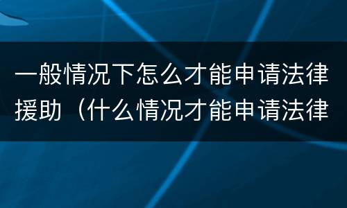 一般情况下怎么才能申请法律援助（什么情况才能申请法律援助）