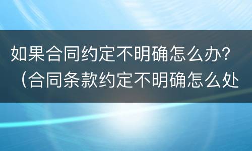如果合同约定不明确怎么办？（合同条款约定不明确怎么处理?）