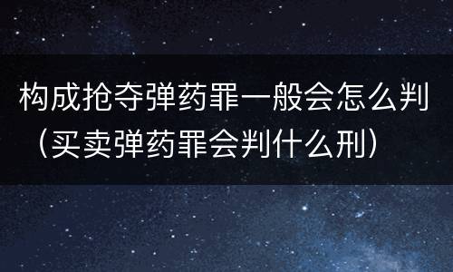 构成抢夺弹药罪一般会怎么判（买卖弹药罪会判什么刑）