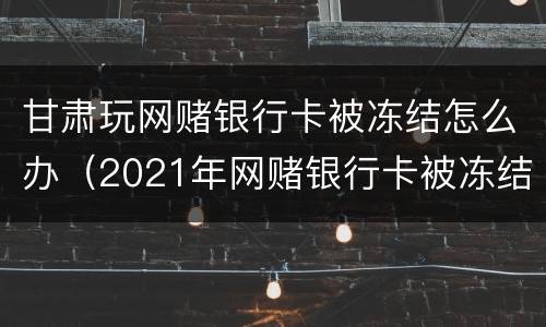 甘肃玩网赌银行卡被冻结怎么办（2021年网赌银行卡被冻结怎么办）